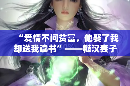 “愛情不問貧富，他娶了我卻送我讀書”——糙漢妻子感情揭秘