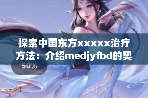 探索中國東方xxxxx治療方法：介紹medjyfbd的奧秘