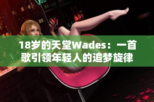 18歲的天堂Wades：一首歌引領(lǐng)年輕人的追夢(mèng)旋律