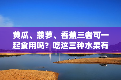 黃瓜、菠蘿、香蕉三者可一起食用嗎？吃這三種水果有什么好處？(1)