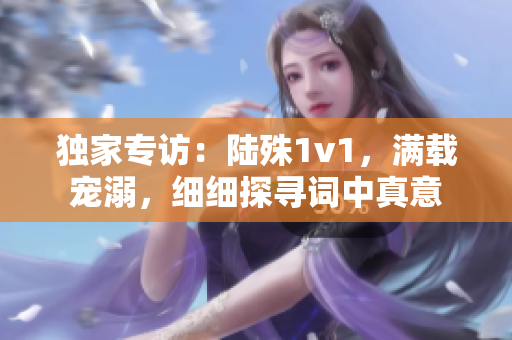 獨家專訪：陸殊1v1，滿載寵溺，細細探尋詞中真意