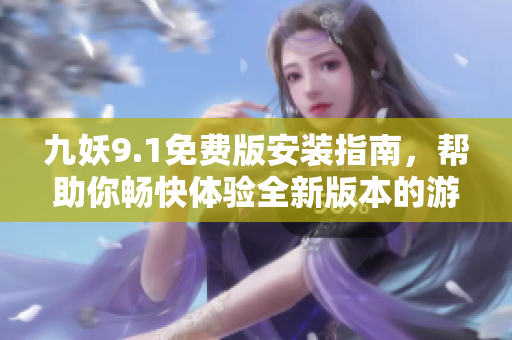 九妖9.1免費版安裝指南，幫助你暢快體驗全新版本的游戲