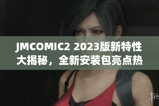 JMCOMIC2 2023版新特性大揭秘，全新安裝包亮點熱烈來襲