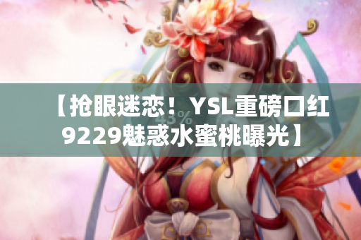 【搶眼迷戀！YSL重磅口紅9229魅惑水蜜桃曝光】