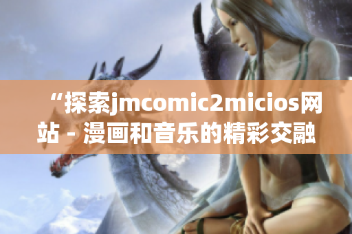 “探索jmcomic2micios網(wǎng)站 - 漫畫和音樂的精彩交融”(1)