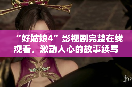 “好姑娘4”影視劇完整在線觀看，激動人心的故事續(xù)寫