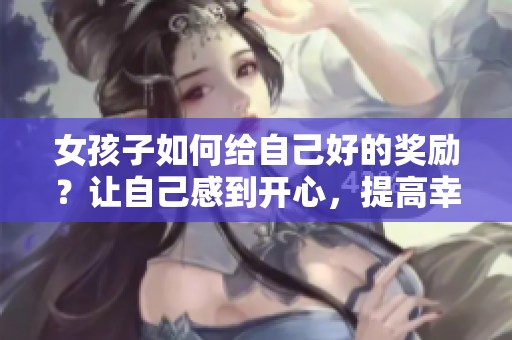 女孩子如何給自己好的獎勵？讓自己感到開心，提高幸福指數(shù)