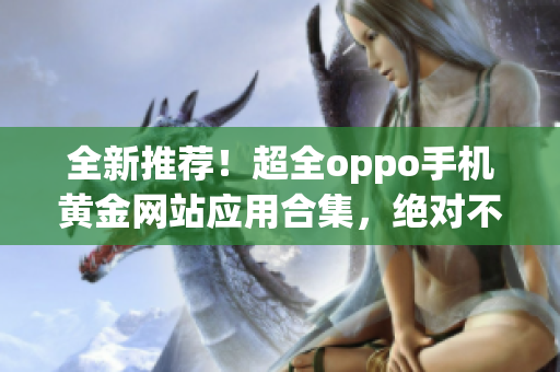 全新推薦！超全oppo手機黃金網(wǎng)站應用合集，絕對不容錯過！