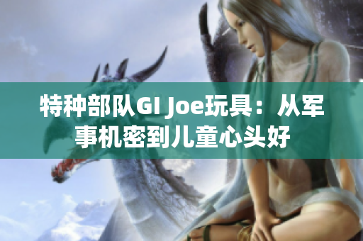 特種部隊(duì)GI Joe玩具：從軍事機(jī)密到兒童心頭好