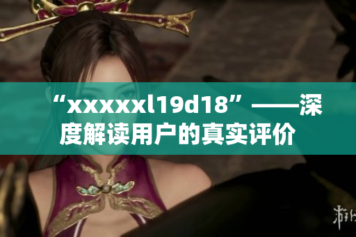 “xxxxxl19d18”——深度解讀用戶的真實(shí)評價(jià)