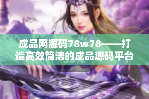 成品網(wǎng)源碼78w78——打造高效簡潔的成品源碼平臺