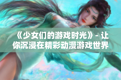 《少女們的游戲時光》- 讓你沉浸在精彩動漫游戲世界中的新體驗