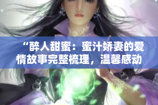 “醉人甜蜜：蜜汁嬌妻的愛情故事完整梳理，溫馨感動(dòng)令人回味無窮”