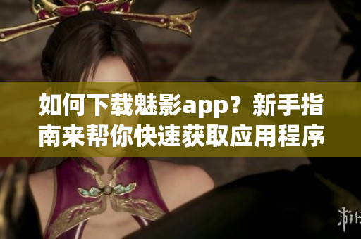 如何下載魅影app？新手指南來幫你快速獲取應用程序