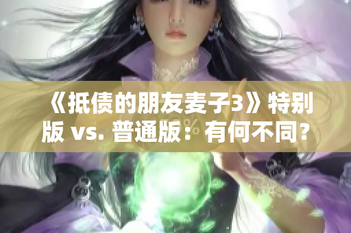 《抵債的朋友麥子3》特別版 vs. 普通版：有何不同？