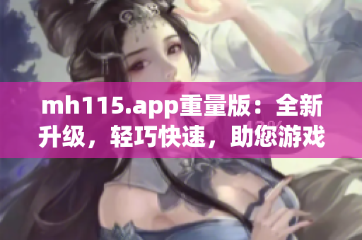 mh115.app重量版：全新升級，輕巧快速，助您游戲體驗更順暢(1)