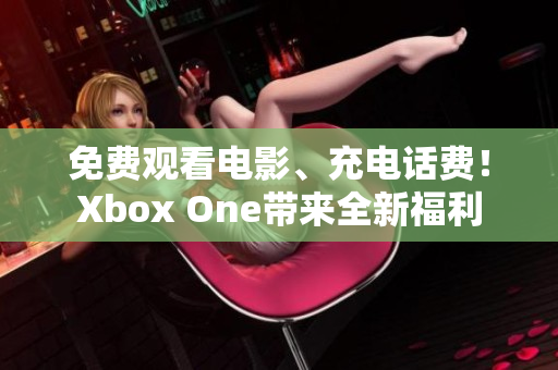 免費(fèi)觀看電影、充電話費(fèi)！Xbox One帶來全新福利