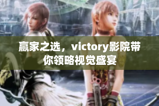 贏家之選，victory影院帶你領略視覺盛宴