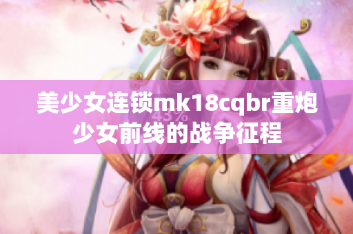 美少女連鎖mk18cqbr重炮少女前線的戰(zhàn)爭征程