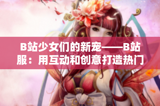 B站少女們的新寵——B站服：用互動和創(chuàng)意打造熱門話題