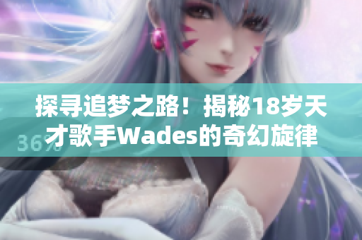 探尋追夢(mèng)之路！揭秘18歲天才歌手Wades的奇幻旋律