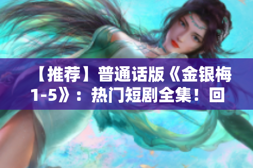 【推薦】普通話版《金銀梅1-5》：熱門短劇全集！回味無窮的童話世界！