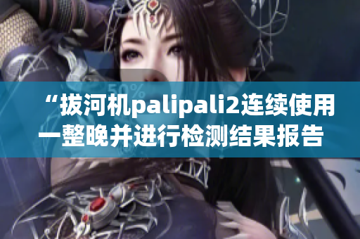 “拔河機palipali2連續(xù)使用一整晚并進行檢測結(jié)果報告”