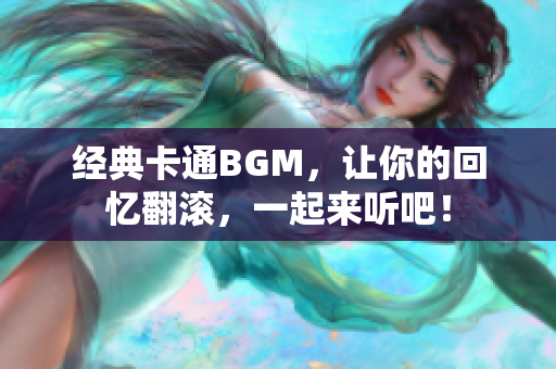 經(jīng)典卡通BGM，讓你的回憶翻滾，一起來聽吧！