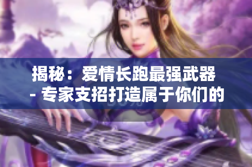 揭秘：愛情長跑最強武器 - 專家支招打造屬于你們的美好小花園