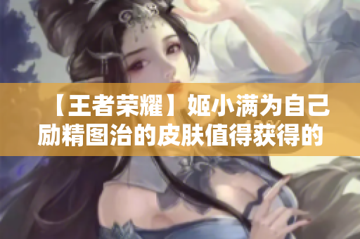 【王者榮耀】姬小滿為自己勵精圖治的皮膚值得獲得的獎勵