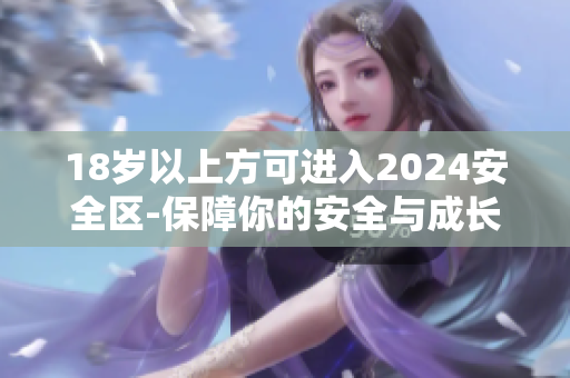 18歲以上方可進(jìn)入2024安全區(qū)-保障你的安全與成長(zhǎng)