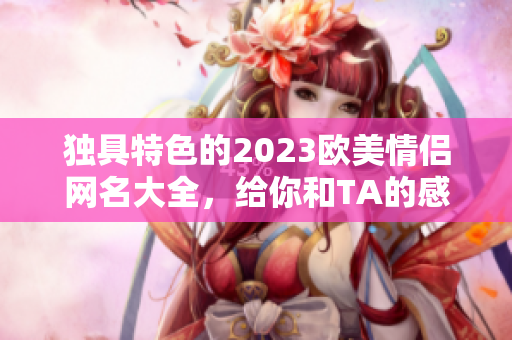 獨(dú)具特色的2023歐美情侶網(wǎng)名大全，給你和TA的感情加分！