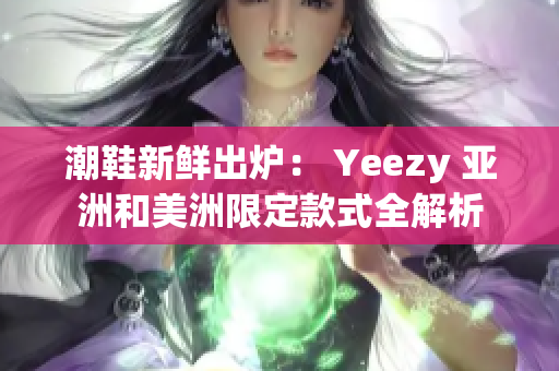 潮鞋新鮮出爐： Yeezy 亞洲和美洲限定款式全解析