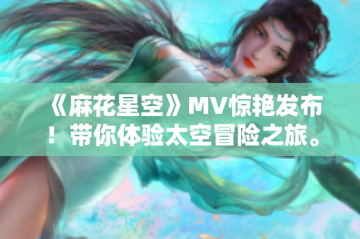 《麻花星空》MV驚艷發(fā)布！帶你體驗太空冒險之旅。