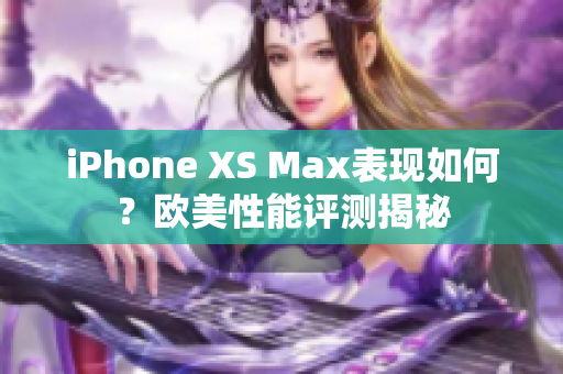 iPhone XS Max表現(xiàn)如何？歐美性能評測揭秘