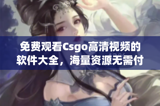 免費觀看Csgo高清視頻的軟件大全，海量資源無需付費任意觀看