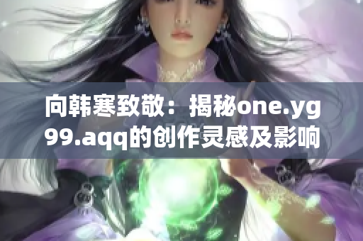 向韓寒致敬：揭秘one.yg99.aqq的創(chuàng)作靈感及影響 