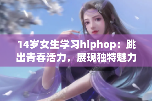 14歲女生學(xué)習(xí)hiphop：跳出青春活力，展現(xiàn)獨特魅力