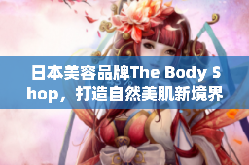 日本美容品牌The Body Shop，打造自然美肌新境界