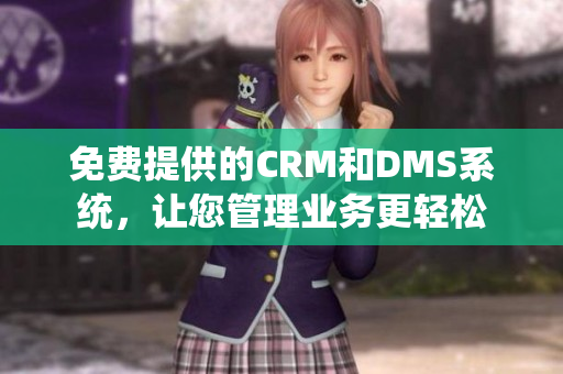 免費提供的CRM和DMS系統(tǒng)，讓您管理業(yè)務(wù)更輕松