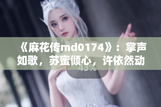 《麻花傳md0174》：掌聲如歌，蘇蜜傾心，許依然動(dòng)情