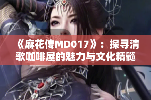 《麻花傳MD017》：探尋清歌咖啡屋的魅力與文化精髓