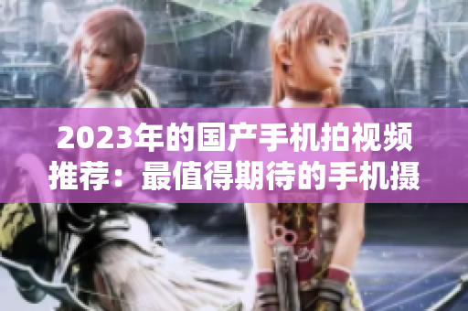 2023年的國(guó)產(chǎn)手機(jī)拍視頻推薦：最值得期待的手機(jī)攝影利器