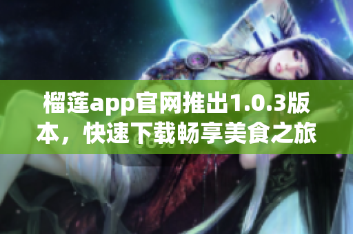 榴蓮app官網(wǎng)推出1.0.3版本，快速下載暢享美食之旅