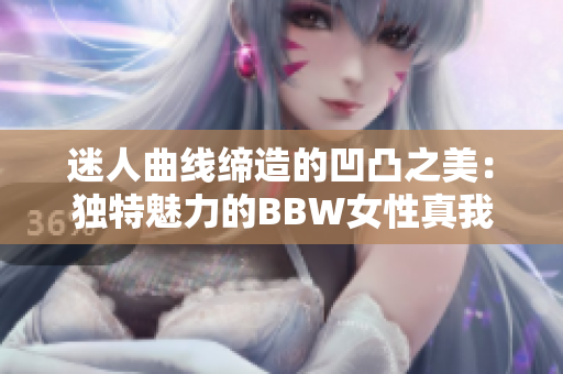 迷人曲線締造的凹凸之美：獨特魅力的BBW女性真我