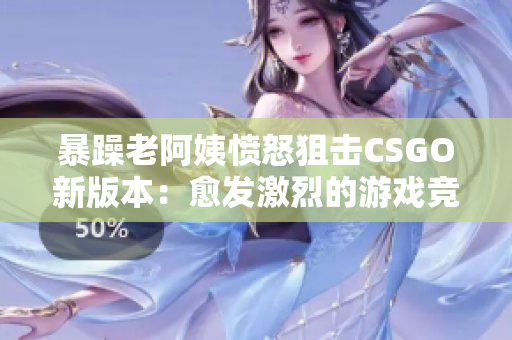 暴躁老阿姨憤怒狙擊CSGO新版本：愈發(fā)激烈的游戲競爭