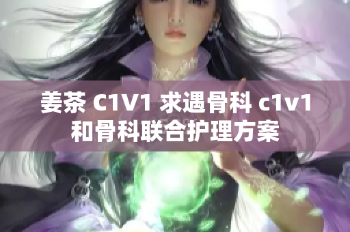 姜茶 C1V1 求遇骨科 c1v1和骨科聯(lián)合護(hù)理方案