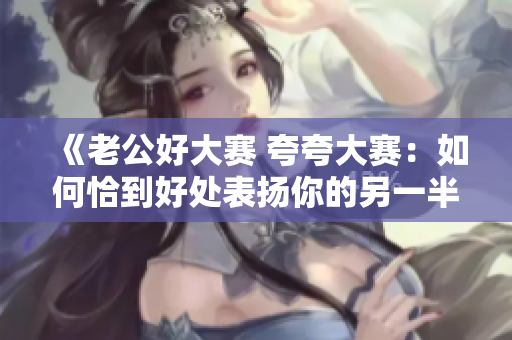 《老公好大賽 夸夸大賽：如何恰到好處表揚你的另一半？》