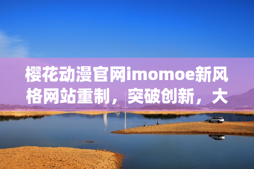 櫻花動(dòng)漫官網(wǎng)imomoe新風(fēng)格網(wǎng)站重制，突破創(chuàng)新，大獲好評(píng)(1)