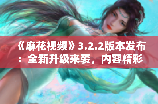 《麻花視頻》3.2.2版本發(fā)布：全新升級(jí)來襲，內(nèi)容精彩絕倫！